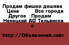 Продам фишки дешева  › Цена ­ 550 - Все города Другое » Продам   . Ненецкий АО,Тельвиска с.